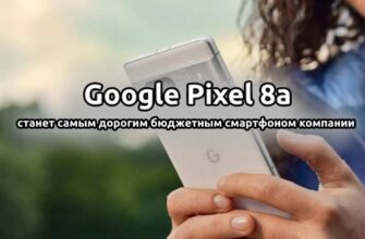 Google Pixel 8a станет самым дорогим бюджетным смартфоном компании